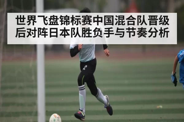世界飞盘锦标赛中国混合队晋级后对阵日本队胜负手与节奏分析 | ThunderGaming